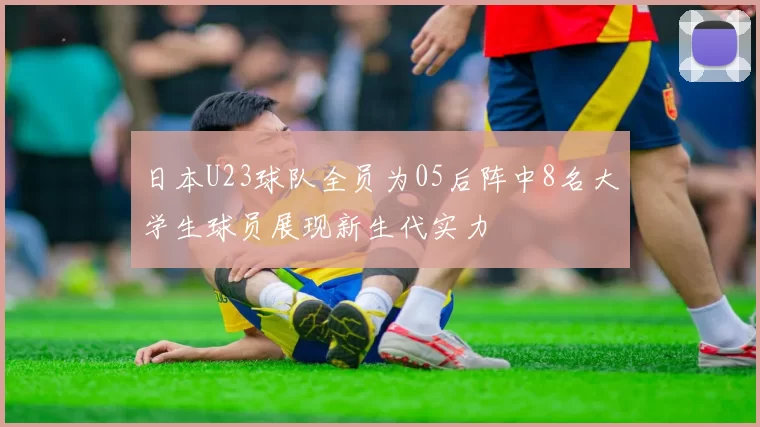 日本U23球队全员为05后阵中8名大学生球员展现新生代实力