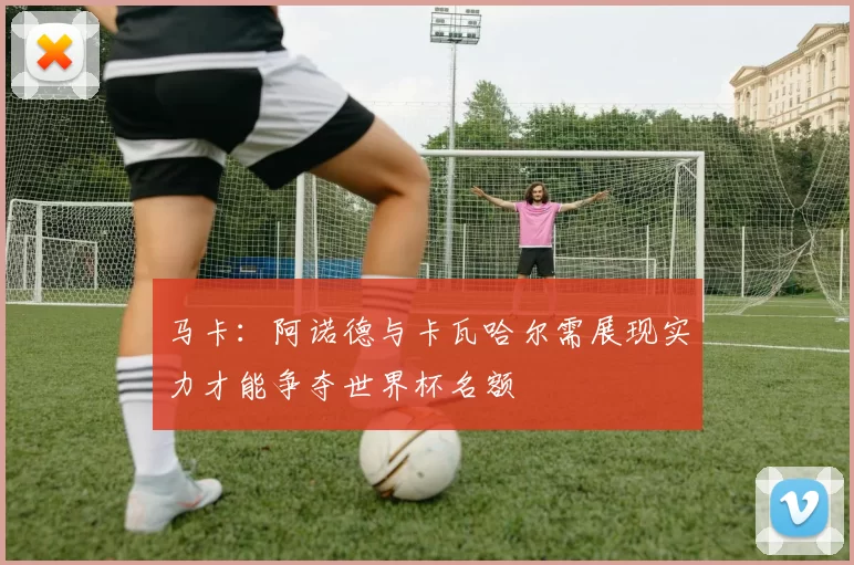 马卡：阿诺德与卡瓦哈尔需展现实力才能争夺世界杯名额