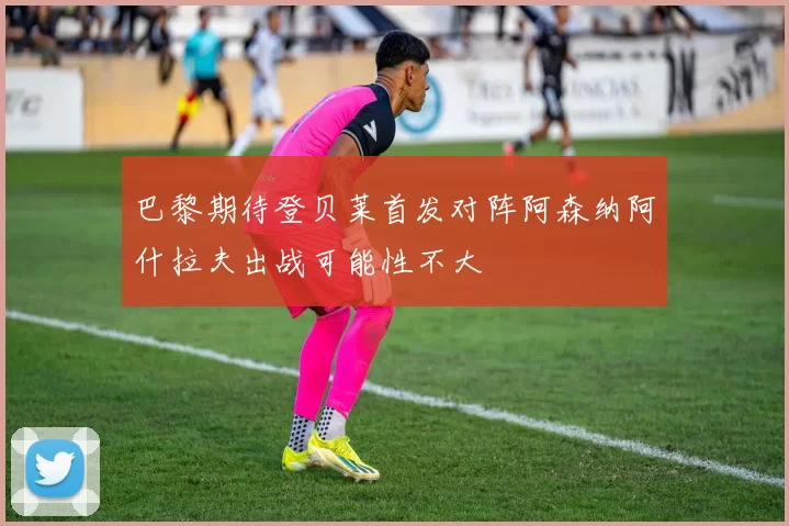 巴黎期待登贝莱首发对阵阿森纳阿什拉夫出战可能性不大
