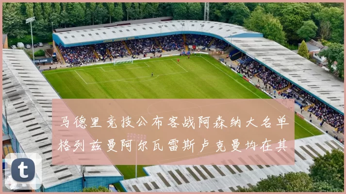 马德里竞技公布客战阿森纳大名单格列兹曼阿尔瓦雷斯卢克曼均在其中