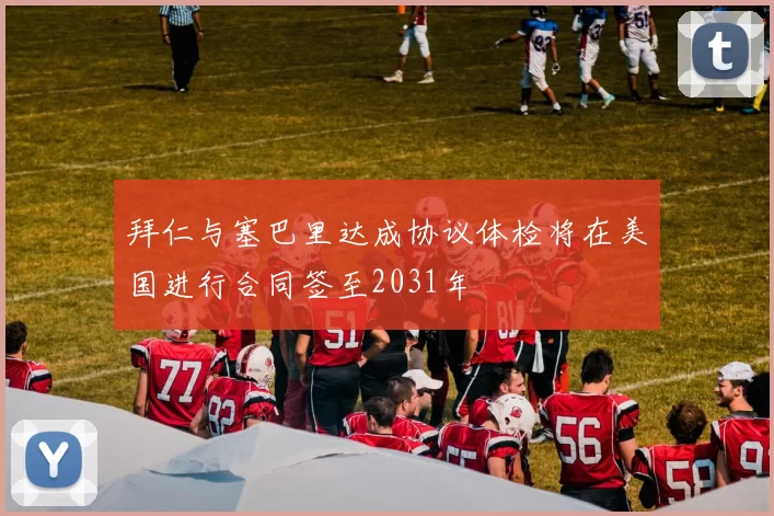 拜仁与塞巴里达成协议体检将在美国进行合同签至2031年