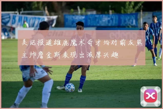美记报道雄鹿魔术奇才均对前灰熊主帅詹金斯表现出浓厚兴趣