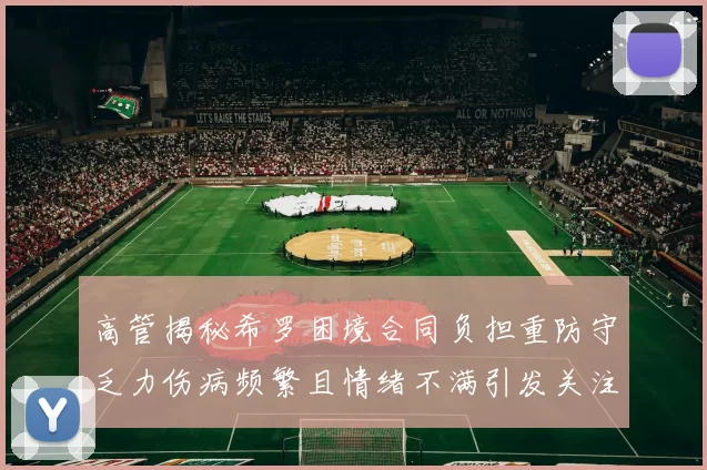 高管揭秘希罗困境合同负担重防守乏力伤病频繁且情绪不满引发关注