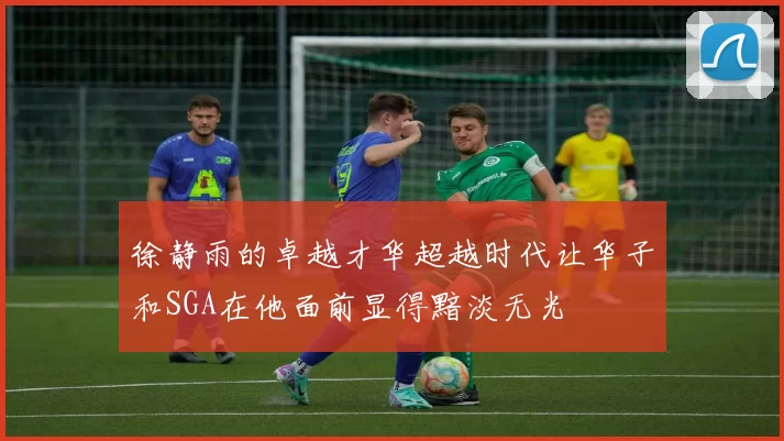 徐静雨的卓越才华超越时代让华子和SGA在他面前显得黯淡无光
