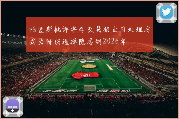 帕金斯批评字母交易截止日处理方式为何仍选择隐忍到2026年