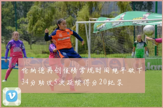 伦纳德再创佳绩常规时间绝平砍下34分助攻5次延续得分20纪录