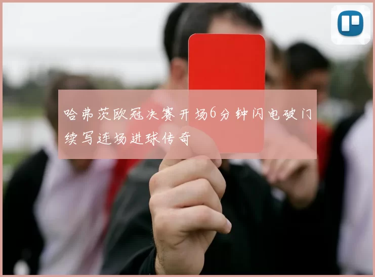 哈弗茨欧冠决赛开场6分钟闪电破门续写连场进球传奇