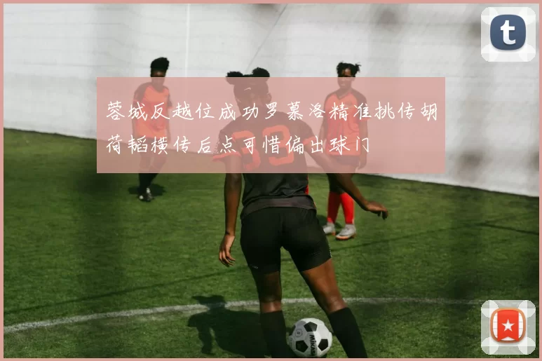 蓉城反越位成功罗慕洛精准挑传胡荷韬横传后点可惜偏出球门