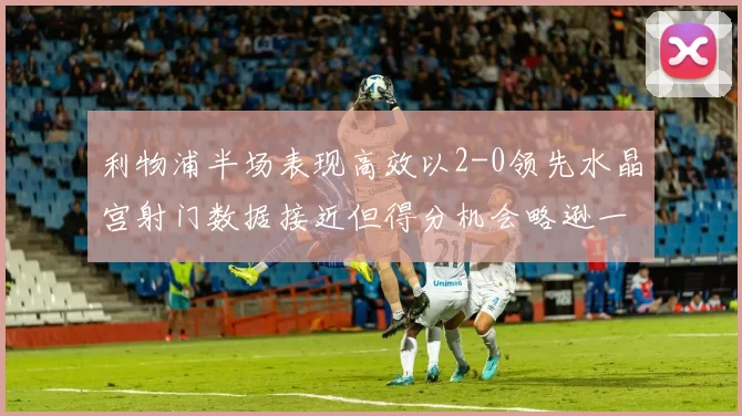 利物浦半场表现高效以2-0领先水晶宫射门数据接近但得分机会略逊一筹