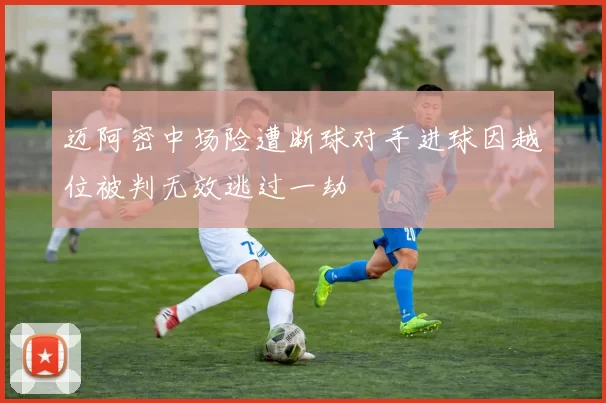 迈阿密中场险遭断球对手进球因越位被判无效逃过一劫