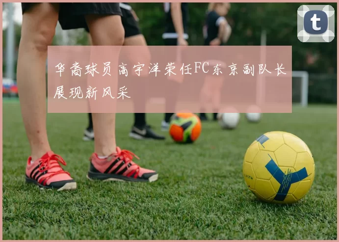 华裔球员高宇洋荣任FC东京副队长展现新风采