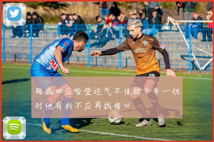 路威回应哈登运气不佳称今年一切对他有利不应再找借口