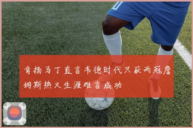 肯扬马丁直言韦德时代只获两冠詹姆斯热火生涯难言成功