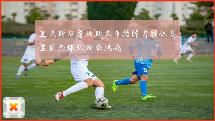 里夫斯与詹姆斯末节捂膝弯腰休息显疲态球队面临挑战