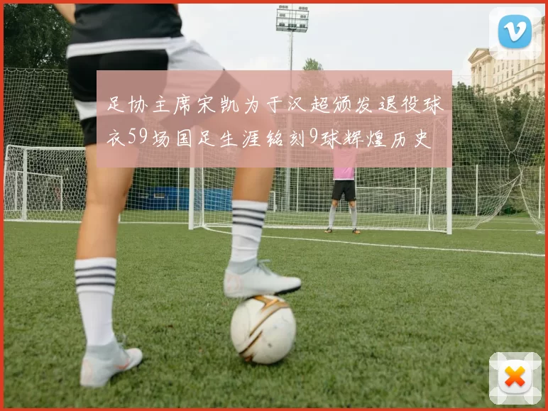 足协主席宋凯为于汉超颁发退役球衣59场国足生涯铭刻9球辉煌历史