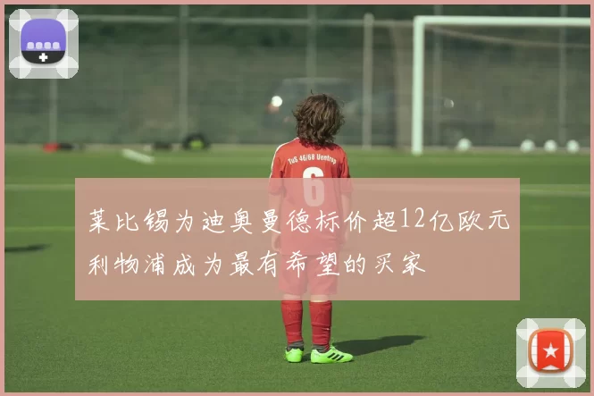 莱比锡为迪奥曼德标价超12亿欧元利物浦成为最有希望的买家