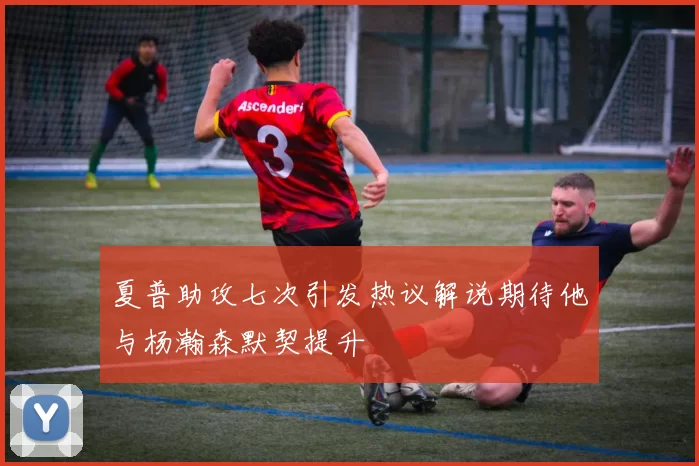 夏普助攻七次引发热议解说期待他与杨瀚森默契提升