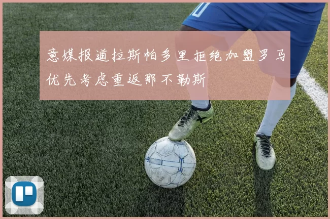 意媒报道拉斯帕多里拒绝加盟罗马优先考虑重返那不勒斯