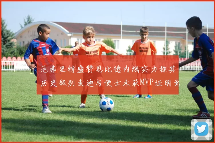 范弗里特盛赞恩比德内线实力称其历史级别麦迪与便士未获MVP证明竞争激烈