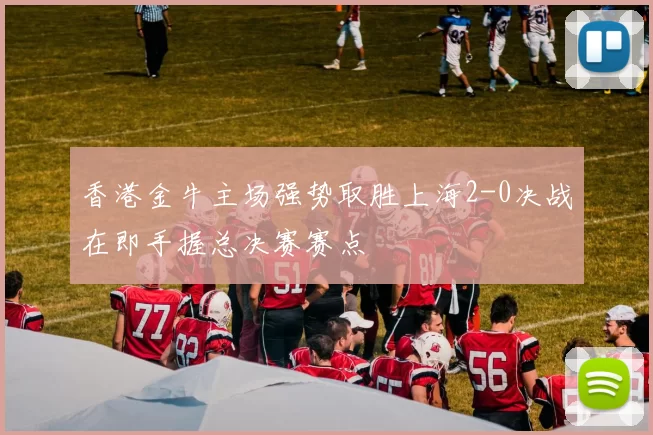 香港金牛主场强势取胜上海2-0决战在即手握总决赛赛点
