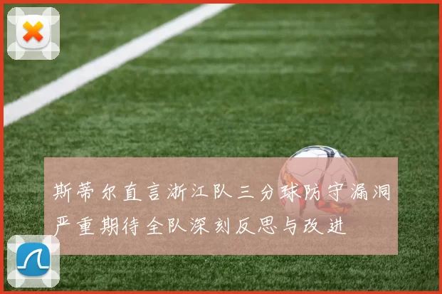 斯蒂尔直言浙江队三分球防守漏洞严重期待全队深刻反思与改进