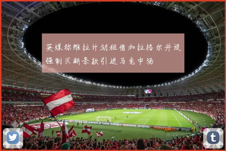 英媒称维拉计划租借加拉格尔并设强制买断条款引进马竞中场