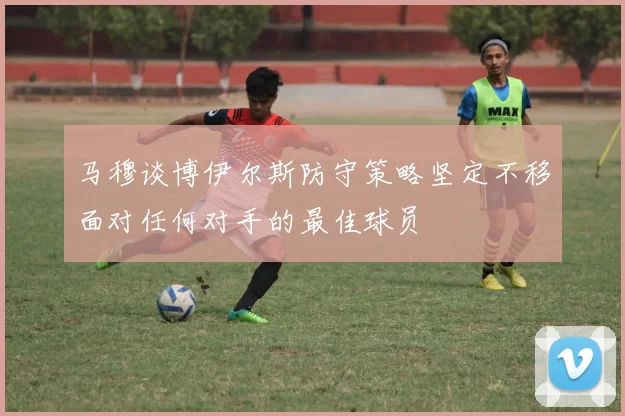马穆谈博伊尔斯防守策略坚定不移面对任何对手的最佳球员