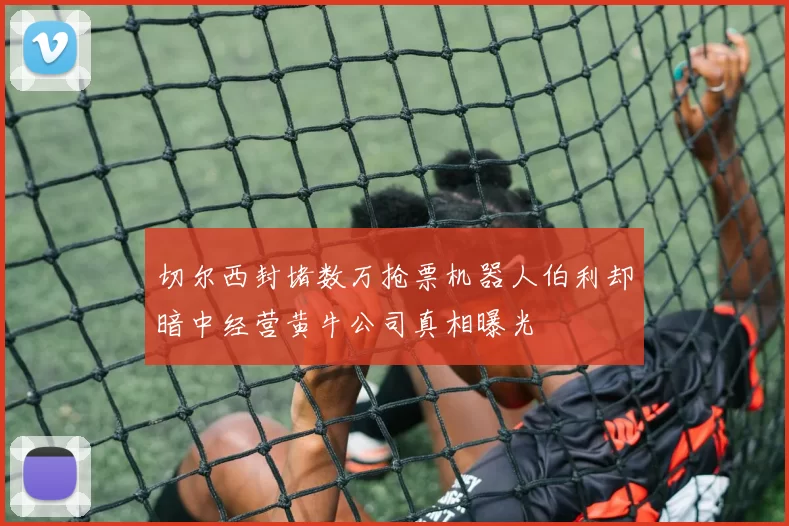 切尔西封堵数万抢票机器人伯利却暗中经营黄牛公司真相曝光