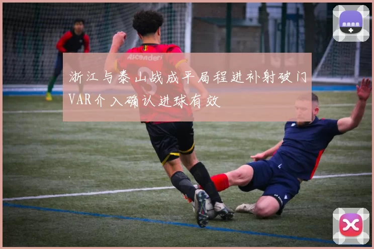 浙江与泰山战成平局程进补射破门VAR介入确认进球有效
